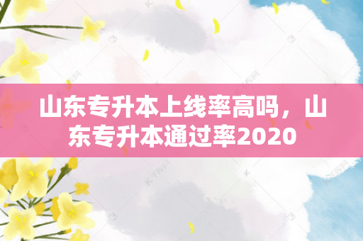 山东专升本上线率高吗，山东专升本通过率2020