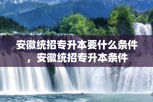 安徽统招专升本要什么条件，安徽统招专升本条件