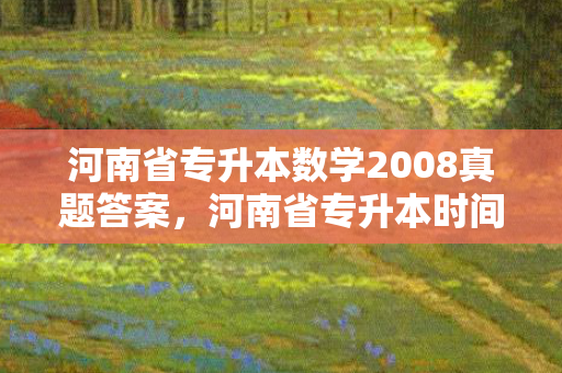 河南省专升本数学2008真题答案，河南省专升本时间