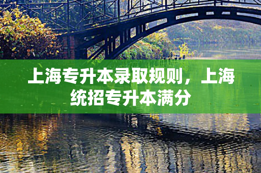 上海专升本录取规则，上海统招专升本满分