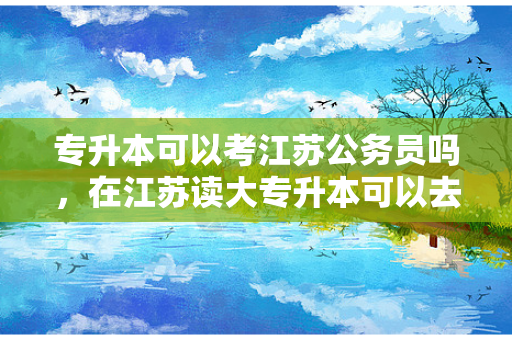 专升本可以考江苏公务员吗，在江苏读大专升本可以去哪里