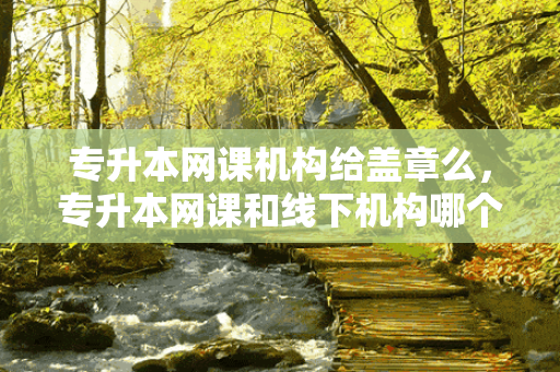 专升本网课机构给盖章么，专升本网课和线下机构哪个好