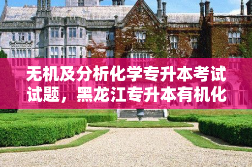 无机及分析化学专升本考试试题，黑龙江专升本有机化学