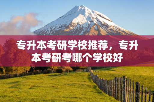 专升本考研学校推荐，专升本考研考哪个学校好