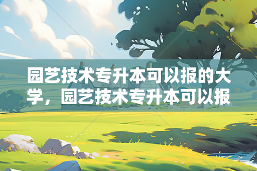 园艺技术专升本可以报的大学，园艺技术专升本可以报考什么本科专业