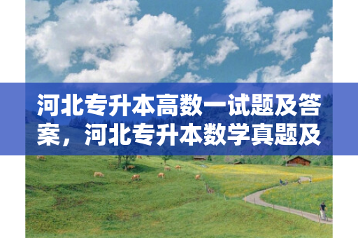 河北专升本高数一试题及答案，河北专升本数学真题及答案