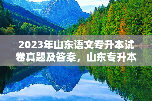 2023年山东语文专升本试卷真题及答案，山东专升本语文题型及分数