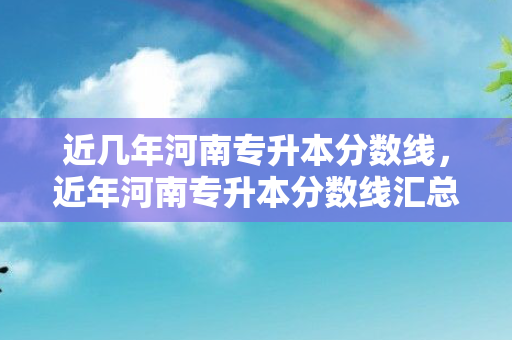 近几年河南专升本分数线，近年河南专升本分数线汇总查询