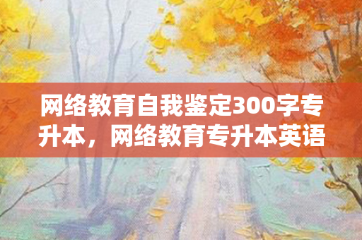 网络教育自我鉴定300字专升本，网络教育专升本英语统考题库