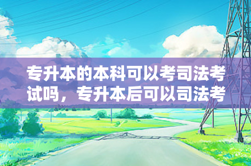 专升本的本科可以考司法考试吗，专升本后可以司法考试吗