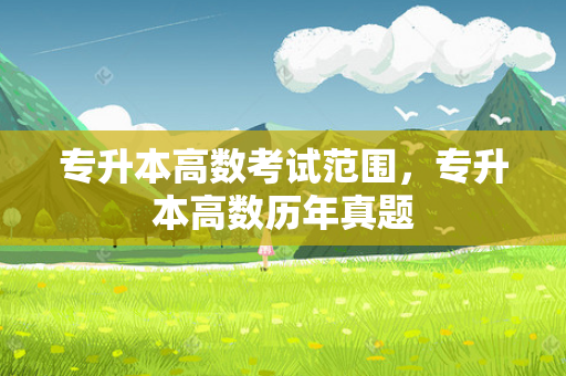 专升本高数考试范围，专升本高数历年真题