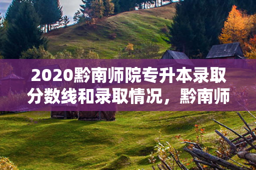 2020黔南师院专升本录取分数线和录取情况，黔南师范专升本分数线