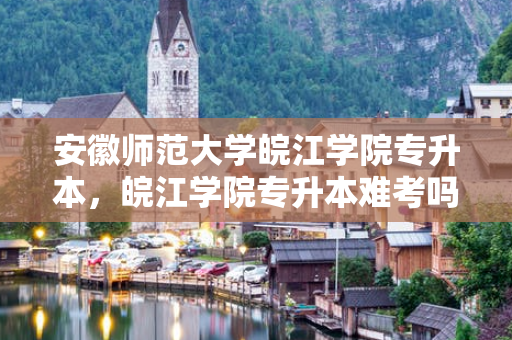 安徽师范大学皖江学院专升本，皖江学院专升本难考吗