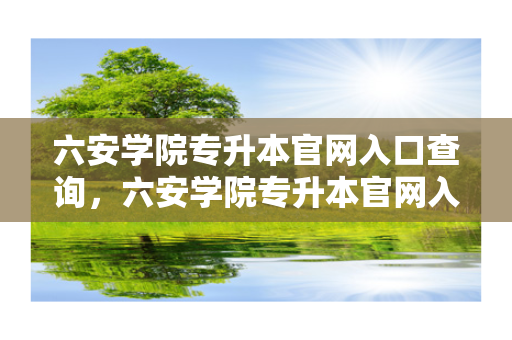 六安学院专升本官网入口查询，六安学院专升本官网入口登录