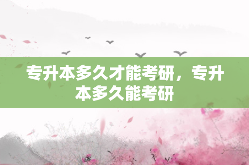 专升本多久才能考研，专升本多久能考研