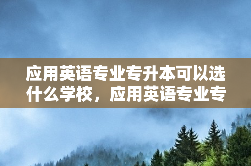 应用英语专业专升本可以选什么学校，应用英语专业专升本很难吗