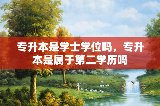 专升本是学士学位吗，专升本是属于第二学历吗