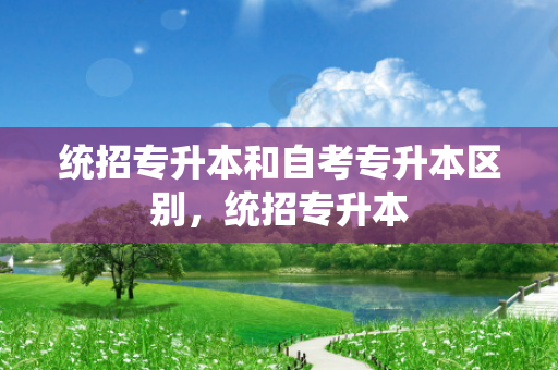 统招专升本和自考专升本区别，统招专升本
