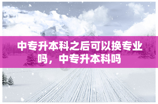 中专升本科之后可以换专业吗，中专升本科吗