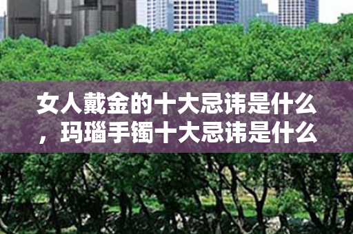 女人戴金的十大忌讳是什么，玛瑙手镯十大忌讳是什么
