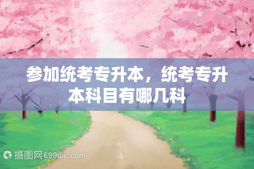 参加统考专升本，统考专升本科目有哪几科
