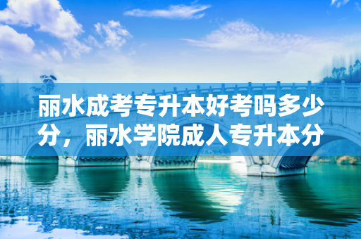 丽水成考专升本好考吗多少分，丽水学院成人专升本分数线