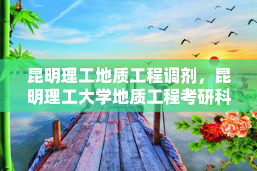 昆明理工地质工程调剂，昆明理工大学地质工程考研科目