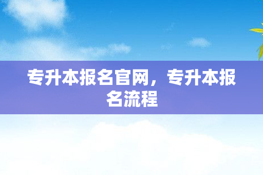 专升本报名官网，专升本报名流程