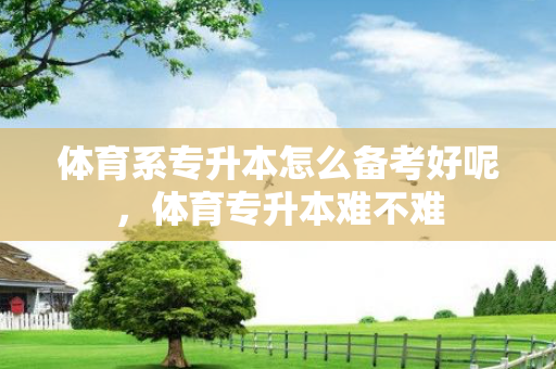 体育系专升本怎么备考好呢，体育专升本难不难