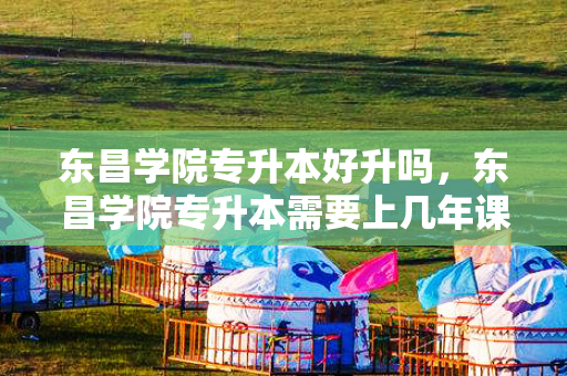 东昌学院专升本好升吗，东昌学院专升本需要上几年课