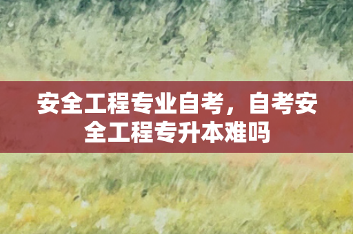 安全工程专业自考，自考安全工程专升本难吗