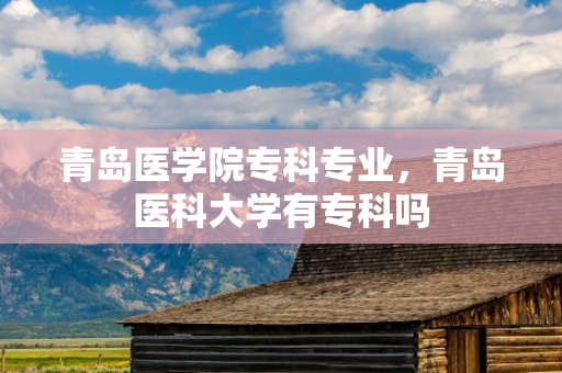 青岛医学院专科专业，青岛医科大学有专科吗
