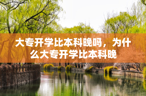 大专开学比本科晚吗，为什么大专开学比本科晚