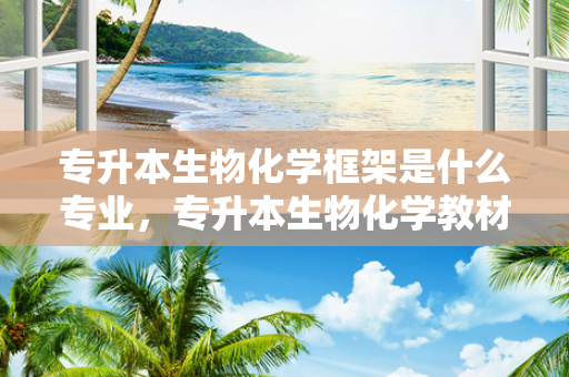 专升本生物化学框架是什么专业，专升本生物化学教材
