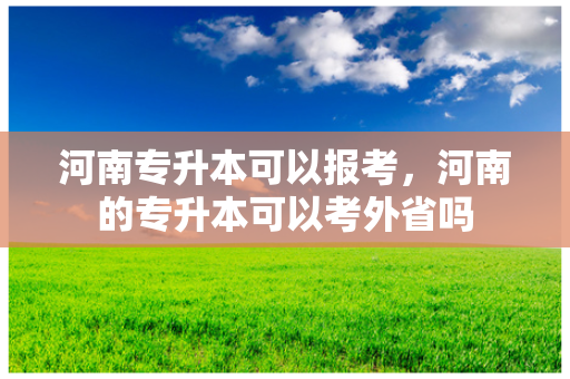 河南专升本可以报考，河南的专升本可以考外省吗