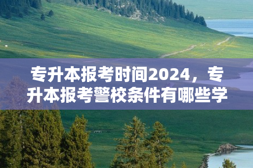 专升本报考时间2024，专升本报考警校条件有哪些学校