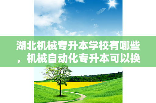 湖北机械专升本学校有哪些，机械自动化专升本可以换什么专业