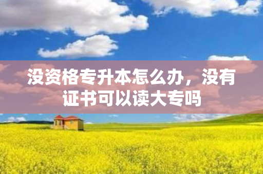 没资格专升本怎么办，没有证书可以读大专吗