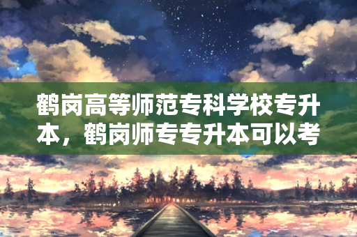 鹤岗高等师范专科学校专升本，鹤岗师专专升本可以考黑龙江哪几所大学