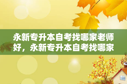 永新专升本自考找哪家老师好，永新专升本自考找哪家老师咨询