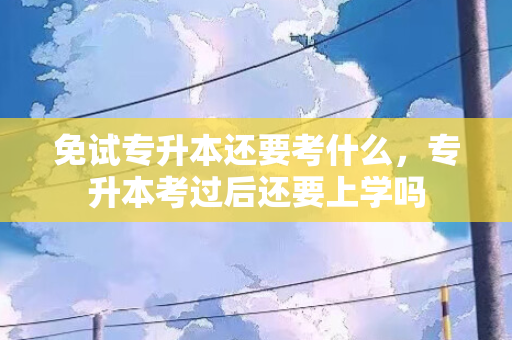 免试专升本还要考什么，专升本考过后还要上学吗