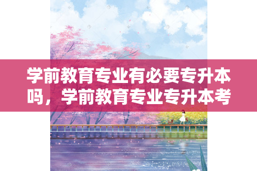 学前教育专业有必要专升本吗，学前教育专业专升本考哪些科目