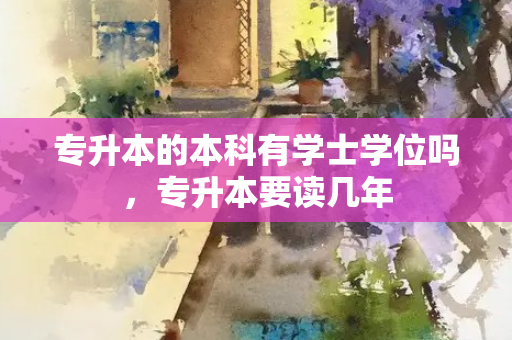 专升本的本科有学士学位吗，专升本要读几年