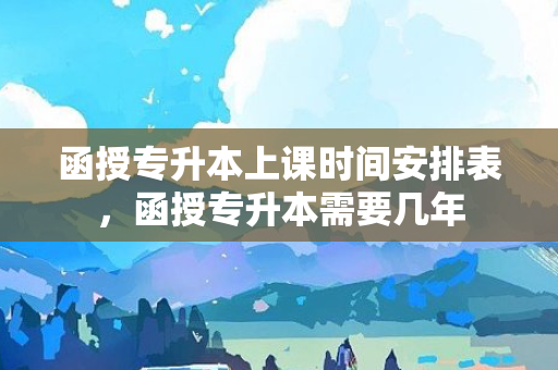 函授专升本上课时间安排表，函授专升本需要几年
