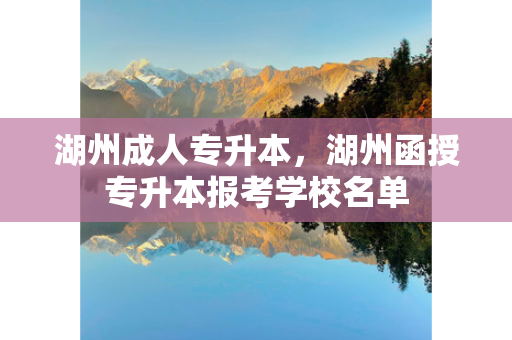 湖州成人专升本，湖州函授专升本报考学校名单