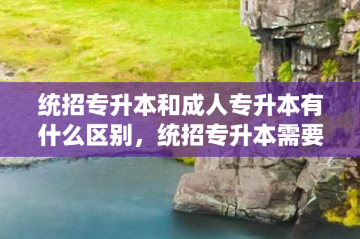 统招专升本和成人专升本有什么区别，统招专升本需要考些什么科目