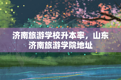 济南旅游学校升本率，山东济南旅游学院地址