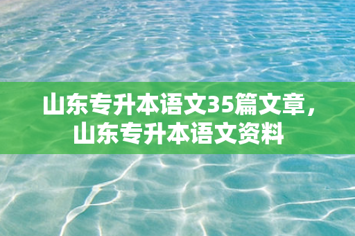 山东专升本语文35篇文章，山东专升本语文资料