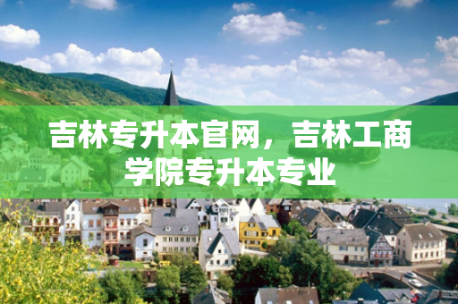 吉林专升本官网，吉林工商学院专升本专业