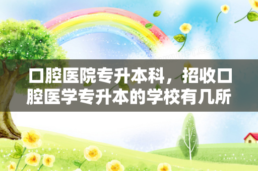 口腔医院专升本科，招收口腔医学专升本的学校有几所